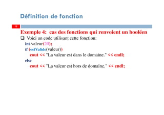 12
Définition de fonction
Exemple 4: cas des fonctions qui renvoient un booléen
Voici un code utilisant cette fonction:
int valeur(20);
if (estValide(valeur))
cout << "La valeur est dans le domaine." << endl;
else
cout << "La valeur est hors de domaine." << endl;
 