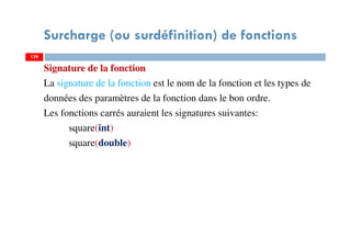 Surcharge (ou surdéfinition) de fonctions
Signature de la fonction
La signature de la fonction est le nom de la fonction et les types de
données des paramètres de la fonction dans le bon ordre.
Les fonctions carrés auraient les signatures suivantes:
square(int)
square(double)
129129
 