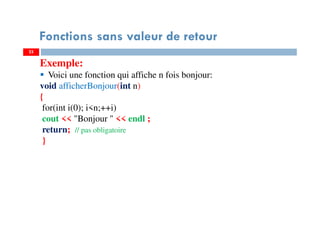 23
Fonctions sans valeur de retour
Exemple:
Voici une fonction qui affiche n fois bonjour:
void afficherBonjour(int n)
{
for(int i(0); i<n;++i)
cout << "Bonjour " << endl ;
return; // pas obligatoire
}
 