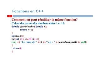 30
Comment on peut réutiliser la même fonction?
Calcul des carrés des nombres entre 1 et 10:
double carreNombre(double x){
return x*x;
}
int main(){
for(int i(1); i<=10 ; i++){
cout << "Le carre de " << i << " est : " << carreNombre(i) << endl;
}
return 0;
}
Fonctions en C++
 