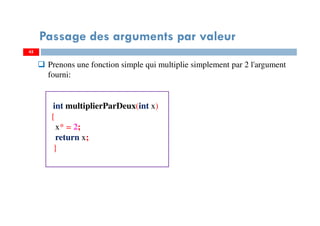 45
Passage des arguments par valeur
Prenons une fonction simple qui multiplie simplement par 2 l'argument
fourni:
int multiplierParDeux(int x)
{
x* = 2;
return x;
}
 