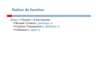 5
Notion de fonction
Les « 3 facettes » d’une fonction
Résumé / Contrat (« prototype »)
Création / Construction (« définition »)
Utilisation (« appel »)
 