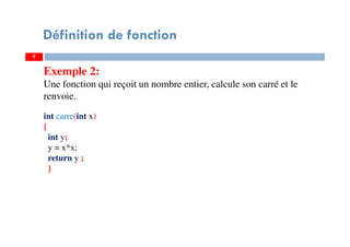 9
Définition de fonction
Exemple 2:
Une fonction qui reçoit un nombre entier, calcule son carré et le
renvoie.
int carre(int x)
{
int y;
y = x*x;
return y ;
}
 