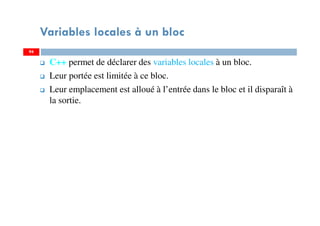 Variables locales à un bloc
C++ permet de déclarer des variables locales à un bloc.
Leur portée est limitée à ce bloc.
Leur emplacement est alloué à l’entrée dans le bloc et il disparaît à
la sortie.
9494
 