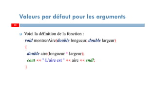 Valeurs par défaut pour les arguments
Voici la définition de la fonction :
void montrerAire(double longueur, double largeur)
{
double aire(longueur * largeur);
cout << " L’aire est " << aire << endl;
}
9999
 