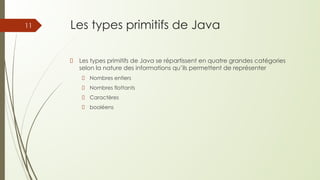 Les types primitifs de Java
Les types primitifs de Java se répartissent en quatre grandes catégories
selon la nature des informations qu’ils permettent de représenter
Nombres entiers
Nombres flottants
Caractères
booléens
11
 