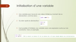 Initialisation d’une variable
Une variable peut recevoir une valeur initiale au moment de sa
déclaration, comme dans:
Ou bien après la déclaration:
il est possible d’initialiser une variable avec une expression autre qu’une
constante. Voici un exemple:
23
 
