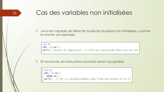 Cas des variables non initialisées
Java est capable de détecter toutes les situations non initialisées, comme
le montre cet exemple:
En revanche, les instructions suivantes seront acceptées:
25
 
