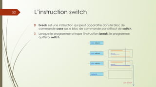 L’instruction switch
break est une instruction qui peut apparaître dans le bloc de
commande case ou le bloc de commande par défaut de switch.
Lorsque le programme attrape l'instruction break, le programme
quittera switch.
52
 