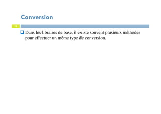 18
Dans les libraires de base, il existe souvent plusieurs méthodes
pour effectuer un même type de conversion.
Conversion
 