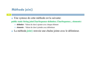 46
Méthode join()
46
Une syntaxe de cette méthode est la suivante:
public static String join(CharSequence delimiter, CharSequence... elements)
delimiter : Valeur de char à ajouter avec chaque élément
elements : Valeur de char à joindre avec délimiteur
La méthode join() renvoie une chaîne jointe avec le délimiteur.
 