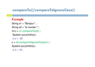 Exemple
String s1 = "Bonjour" ;
String s2 = "le monde !" ;
int c = s1.compareTo(s2) ;
System.out.println(c) ;
-> c = -42
c = s2.compareToIgnoreCase(s1) ;
System.out.println(c) ;
-> c = 10 ;
54
compareTo()/compareToIgnoreCase()
54
 