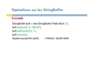 Exemple
62
62
StringBuffer buff = new StringBuffer("Hello Mum .");
buff.replace(6, 9, "World");
buff.setCharAt(12, '!');
buff.reverse();
System.out.println (buff); // Affiche ! dlroW olleH
Opérations sur les StringBuffer
 