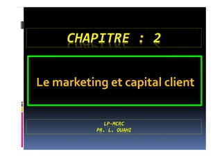 Le marketing et capital client
LP-MCRC
PR. L. OUAHI
CHAPITRE : 2
 