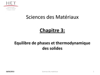 Campus centre




                  Sciences des Matériaux

                         Chapitre 3:

             Equilibre de phases et thermodynamique
                            des solides




18/03/2013                Sciences des matériaux      1
 