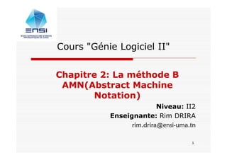 1
1
Cours "Génie Logiciel II"
Chapitre 2: La méthode B
AMN(Abstract Machine
Notation)
Niveau: II2
Enseignante: Rim DRIRA
rim.drira@ensi-uma.tn
 