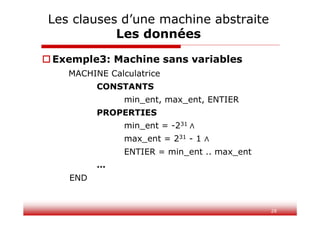 28
Exemple3: Machine sans variables
MACHINE Calculatrice
CONSTANTS
min_ent, max_ent, ENTIER
PROPERTIES
min_ent = -231
max_ent = 231 - 1
ENTIER = min_ent .. max_ent
…
END
Les clauses d’une machine abstraite
Les données
 