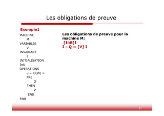 61
MACHINE
M
VARIABLES
V
INVARIANT
I
INITIALISATION
Init
OPERATIONS
u  O(W) =
PRE
Q
THEN
V
END
END
Les obligations de preuve
Les obligations de preuve pour la
machine M:
[Init]I
I  Q  [V] I
Exemple1
 