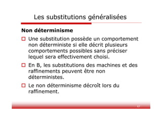 67
Les substitutions généralisées
Non déterminisme
 Une substitution possède un comportement
non déterministe si elle décrit plusieurs
comportements possibles sans préciser
lequel sera effectivement choisi.
 En B, les substitutions des machines et des
raffinements peuvent être non
déterministes.
 Le non déterminisme décroît lors du
raffinement.
 