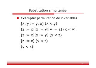 73
Substitution simultanée
 Exemple: permutation de 2 variables
[x, y := y, x] (x < y)
[z := x][x := y][y := z] (x < y)
[z := x][x := y] (x < z)
[z := x] (y < z)
(y < x)
 