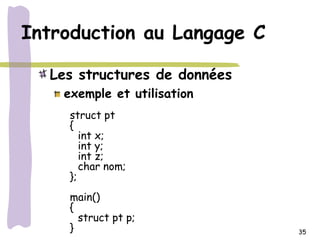 Introduction au Langage C

  Les structures de données
    exemple et utilisation
     struct pt
     {
        int x;
        int y;
        int z;
        char nom;
     };
     main()
     {
       struct pt p;
     }                        35
 