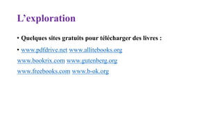 L’exploration
• Quelques sites gratuits pour télécharger des livres :
• www.pdfdrive.net www.allitebooks.org
www.bookrix.com www.gutenberg.org
www.freebooks.com www.b-ok.org
 
