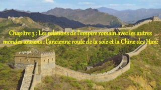 Chapitre 3 : Les relations de l’empire romain avec les autres
mondes anciens : l’ancienne route de la soie et la Chine des Han:
 