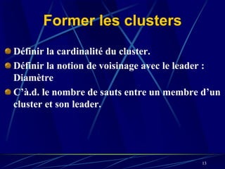 Former les clusters
Définir la cardinalité du cluster.
Définir la notion de voisinage avec le leader :
Diamètre
C’à.d. le nombre de sauts entre un membre d’un
cluster et son leader.




                                          13
 