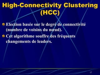 High-Connectivity Clustering
          (HCC)
 Election basée sur le degré de connectivité
 (nombre de voisins du nœud).
 Cet algorithme souffre des fréquents
 changements de leaders.




                                               17
 