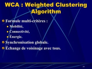 WCA : Weighted Clustering
       Algorithm
Formule multi-critères :
  Mobilité,
  Connectivité,
  Énergie.
Synchronisation globale.
Échange de voisinage avec tous.



                                  19
 