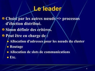 Le leader
Choisi par les autres nœuds => processus
d'élection distribué.
Sinon définir des critères.
Peut être en charge de :
  Allocation d'adresses pour les nœuds du cluster
  Routage
  Allocation de slots de communications
  Etc.

                                                    4
 