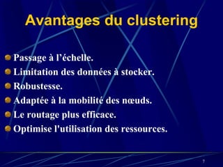 Avantages du clustering

Passage à l’échelle.
Limitation des données à stocker.
Robustesse.
Adaptée à la mobilité des nœuds.
Le routage plus efficace.
Optimise l'utilisation des ressources.


                                         7
 