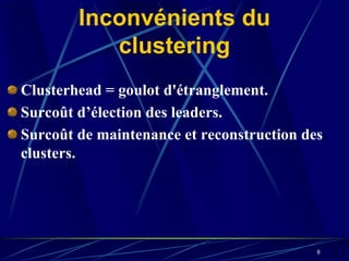 Inconvénients du
           clustering
Clusterhead = goulot d'étranglement.
Surcoût d’élection des leaders.
Surcoût de maintenance et reconstruction des
clusters.




                                           8
 