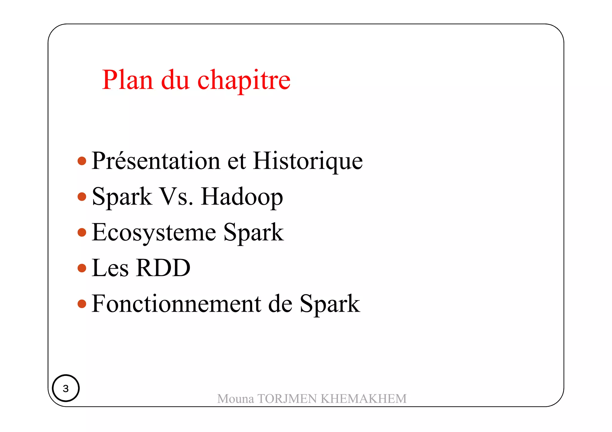 Plan du chapitre
Présentation et Historique
Spark Vs. Hadoop
Ecosysteme Spark
Les RDD
Fonctionnement de Spark
3333
Mouna TORJMEN KHEMAKHEM
 