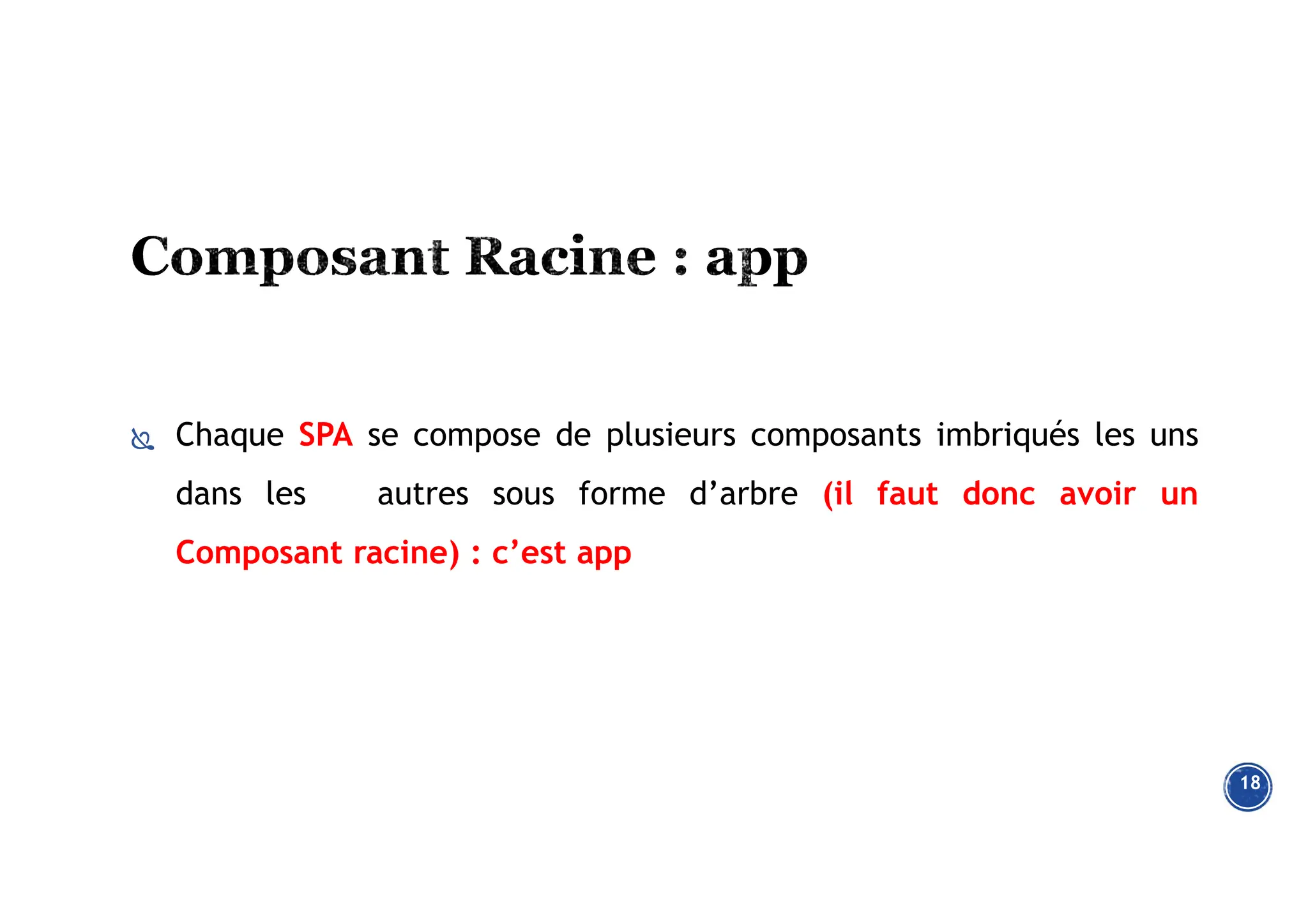 Chaque SPA se compose de plusieurs composants imbriqués les uns
dans les autres sous forme d’arbre (il faut donc avoir un
Composant racine) : c’est app
18
 