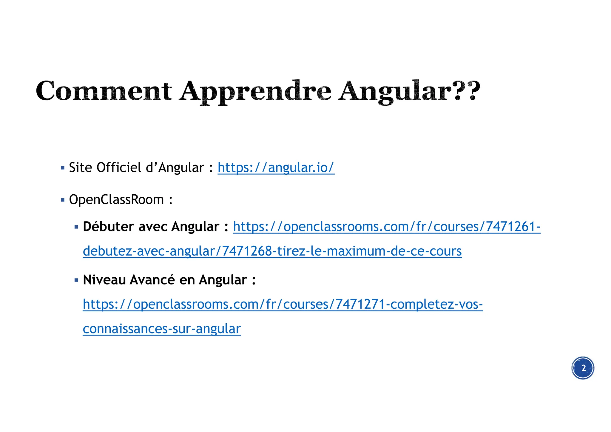  Site Officiel d’Angular : https://angular.io/
 OpenClassRoom :
 Débuter avec Angular : https://openclassrooms.com/fr/courses/7471261-
debutez-avec-angular/7471268-tirez-le-maximum-de-ce-cours
 Niveau Avancé en Angular :
https://openclassrooms.com/fr/courses/7471271-completez-vos-
connaissances-sur-angular
2
 