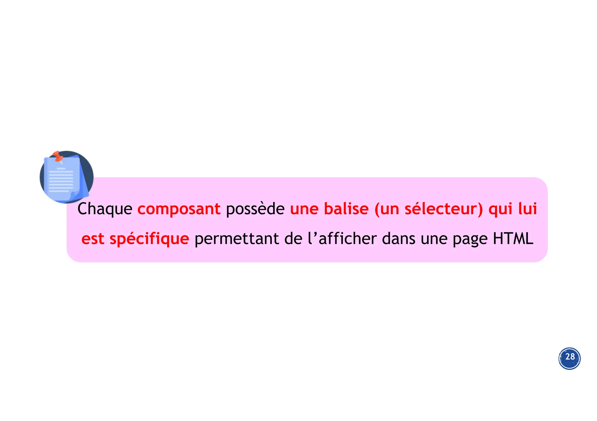 28
Chaque composant possède une balise (un sélecteur) qui lui
est spécifique permettant de l’afficher dans une page HTML
 