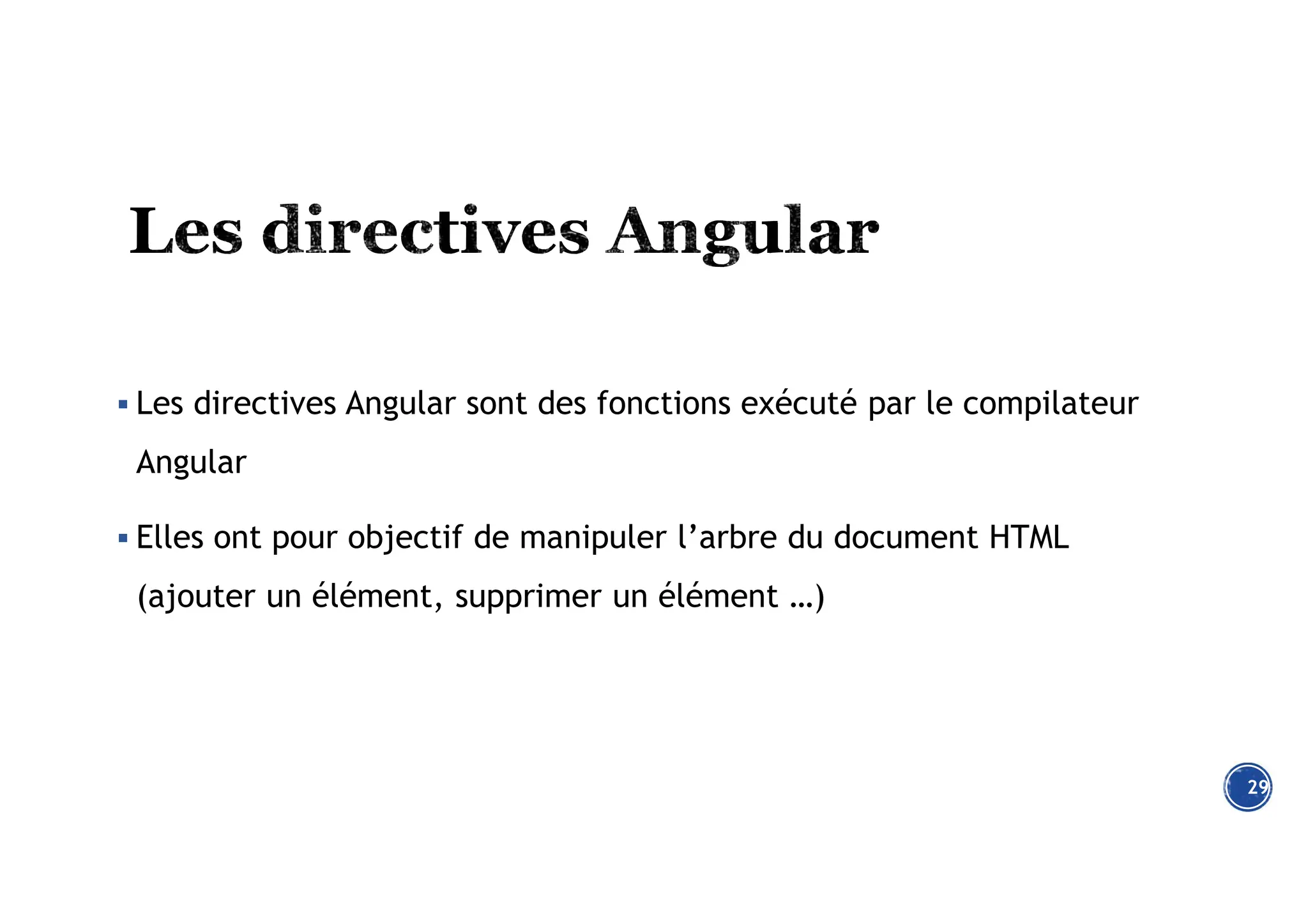  Les directives Angular sont des fonctions exécuté par le compilateur
Angular
 Elles ont pour objectif de manipuler l’arbre du document HTML
(ajouter un élément, supprimer un élément …)
29
 