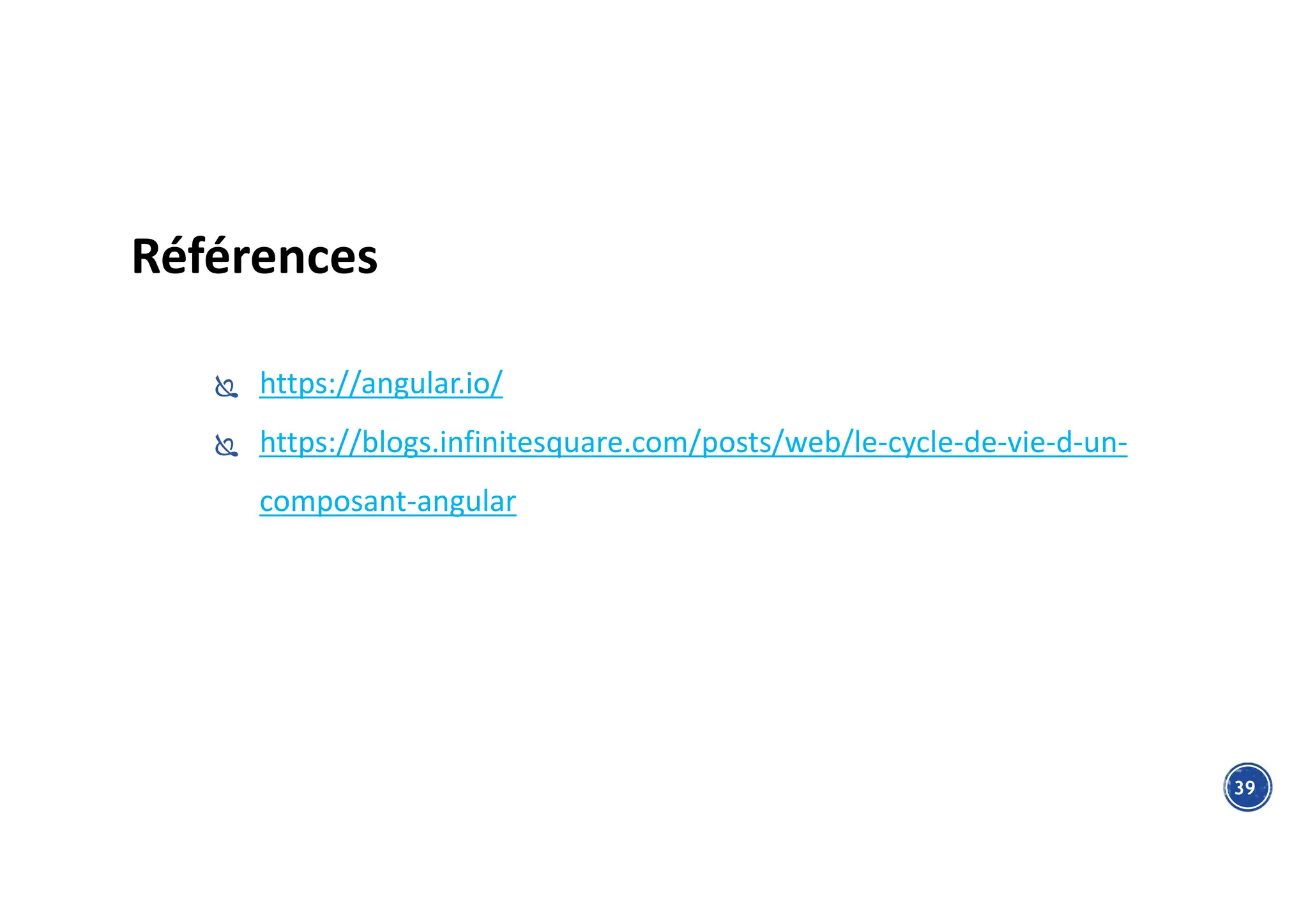 Références
 https://angular.io/
 https://blogs.infinitesquare.com/posts/web/le-cycle-de-vie-d-un-
composant-angular
39
 
