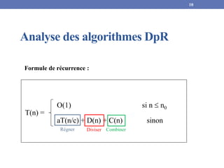 Analyse des algorithmes DpR
O(1) si n  n0
aT(n/c) + D(n) + C(n) sinon
10
Formule de récurrence :
T(n) =
Diviser
Régner Combiner
 