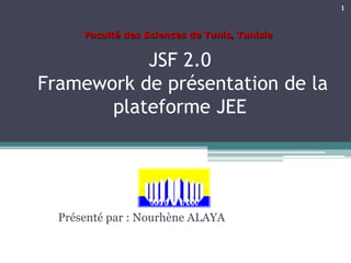 JSF 2.0
Framework de présentation de la
plateforme JEE
Présenté par : Nourhène ALAYA
1
Faculté des Sciences de Tunis, Tunisie
 
