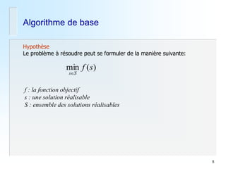 8 
Algorithme de base 
Hypothèse 
Le problème à résoudre peut se formuler de la manière suivante: 
min f (s) 
sS 
f : la fonction objectif 
s : une solution réalisable 
S : ensemble des solutions réalisables 
 