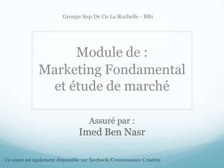 Assuré par :
Imed Ben Nasr
Module de :
Marketing Fondamental
et étude de marché
Groupe Sup De Co La Rochelle - BB1
Ce cours est également disponible sur facebook/Connaissance Créative
 