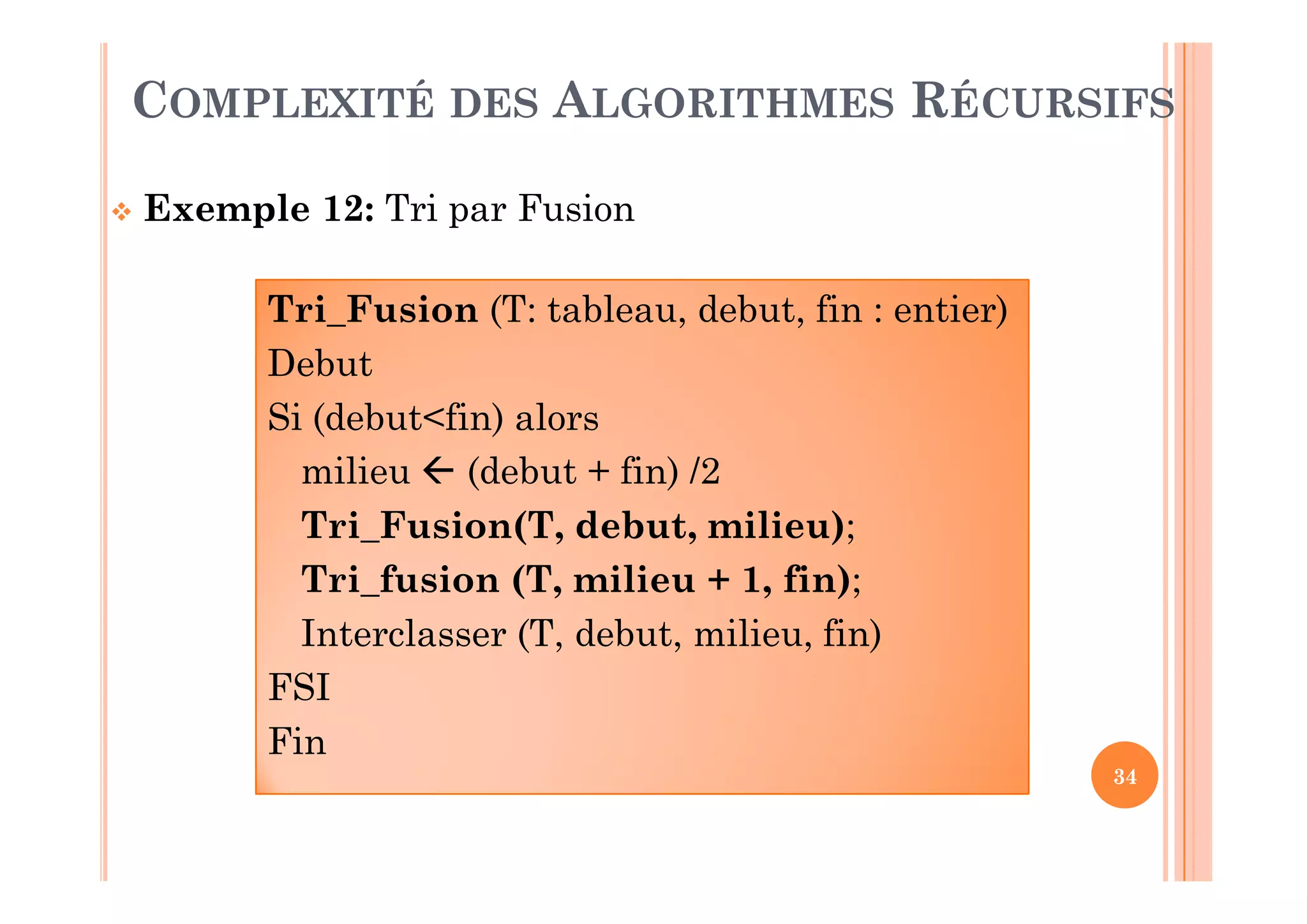 34
 Exemple 12: Tri par Fusion
COMPLEXITÉ DES ALGORITHMES RÉCURSIFS
Tri_Fusion (T: tableau, debut, fin : entier)
Debut
Si (debut<fin) alors
milieu  (debut + fin) /2
Tri_Fusion(T, debut, milieu);
Tri_fusion (T, milieu + 1, fin);
Interclasser (T, debut, milieu, fin)
FSI
Fin
 