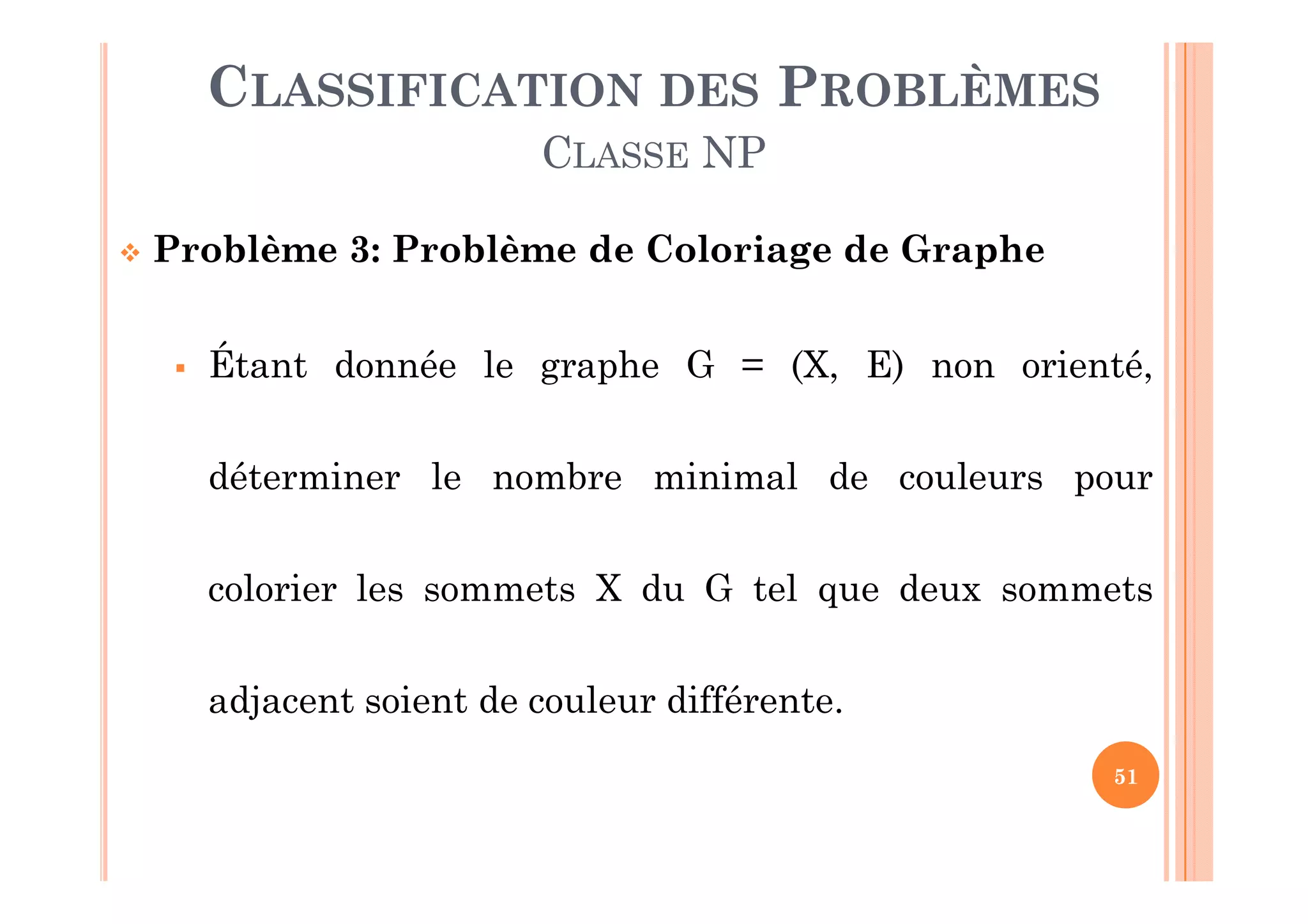 51
 Problème 3: Problème de Coloriage de Graphe
 Étant donnée le graphe G = (X, E) non orienté,
déterminer le nombre minimal de couleurs pour
colorier les sommets X du G tel que deux sommets
adjacent soient de couleur différente.
CLASSIFICATION DES PROBLÈMES
CLASSE NP
 