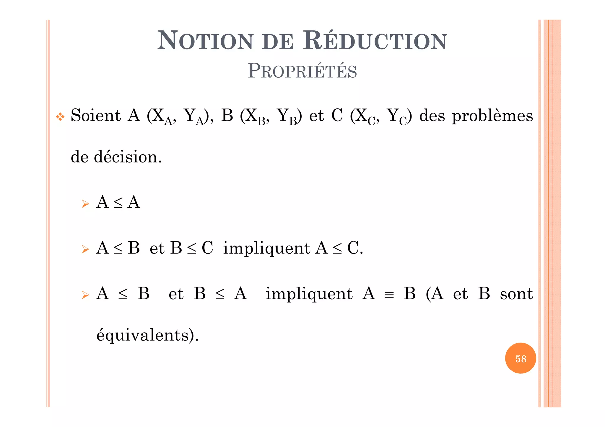 58
 Soient A (XA, YA), B (XB, YB) et C (XC, YC) des problèmes
de décision.
 A  A
 A  B et B  C impliquent A  C.
 A  B et B  A impliquent A  B (A et B sont
équivalents).
NOTION DE RÉDUCTION
PROPRIÉTÉS
 