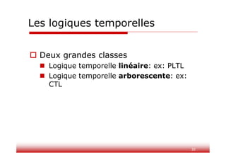 30
Les logiques temporelles
 Deux grandes classes
 Logique temporelle linéaire: ex: PLTL
 Logique temporelle arborescente: ex:
CTL
 