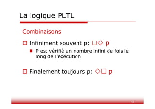 43
La logique PLTL
Combinaisons
 Infiniment souvent p:  p
 P est vérifié un nombre infini de fois le
long de l’exécution
 Finalement toujours p:  p
 