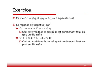 44
Exercice
 Est-ce p  q et q  p sont équivalentes?
 La réponse est négative, car
  p   q =   p   q
 Ceci est vrai dans le cas où p est dorénavant faux ou
q se vérifie enfin
  q   p =   q   p
 Ceci est vrai dans le cas où q est dorénavant faux ou
p se vérifie enfin
 