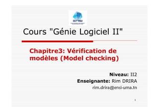 1
Cours "Génie Logiciel II"
Chapitre3: Vérification de
modèles (Model checking)
Niveau: II2
Enseignante: Rim DRIRA
rim.drira@ensi-uma.tn
 
